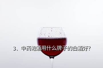 3、中藥泡酒用什么牌子的白酒好？