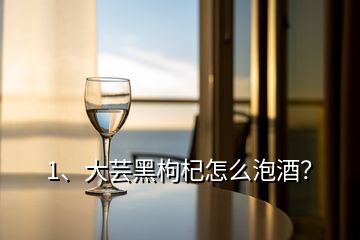 1、大蕓黑枸杞怎么泡酒？