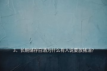 3、長(zhǎng)期儲(chǔ)存白酒為什么有人說(shuō)要放豬油？