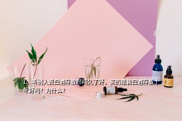 1、聽別人說白酒存放時(shí)間久了好，買的瓶裝白酒存放十年好嗎？為什么？