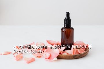 2、大家那里的婚宴用酒一般選擇什么酒？價位多少？用茅臺或五糧液怎么樣？