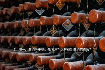 1、喝一斤白酒等于多少瓶啤酒？怎樣辨別白酒的真假？