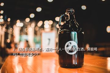 2、現(xiàn)在都說(shuō)能喝酒，遇到一個(gè)人一次喝6斤白酒，算能喝嗎？你能喝多少？