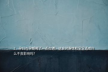 2、孕婦在孕期喝了一點白酒，這會對身體和寶寶造成什么不良影響嗎？