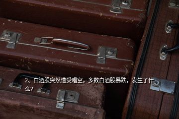 2、白酒股突然遭受唱空，多數(shù)白酒股暴跌，發(fā)生了什么？