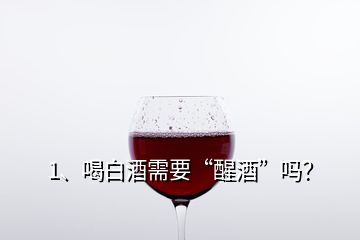 1、喝白酒需要“醒酒”嗎？