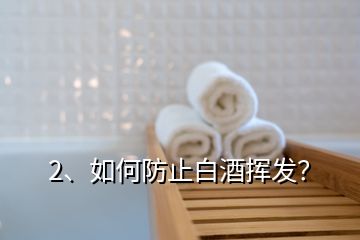 2、如何防止白酒揮發(fā)？