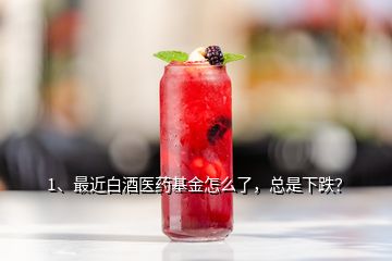 1、最近白酒醫(yī)藥基金怎么了，總是下跌？