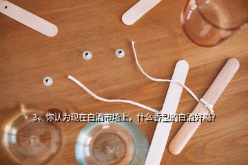 3、你認為現(xiàn)在白酒市場上，什么香型的白酒好喝？