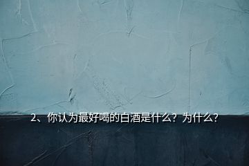 2、你認(rèn)為最好喝的白酒是什么？為什么？