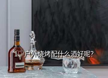 1、戶外燒烤配什么酒好呢？