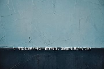 3、買基金3年為什么一直不賺錢，如何面對基金的虧損？