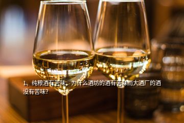 1、純糧酒有苦味，為什么酒坊的酒有苦味而大酒廠的酒沒有苦味？