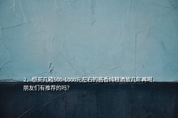 2、想買幾箱500-1000元左右的醬香純糧酒放幾年再喝，朋友們有推薦的嗎？