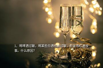 1、喝啤酒過(guò)敏，喝某些白酒也會(huì)過(guò)敏，但是喝紅酒沒(méi)事。什么原因？