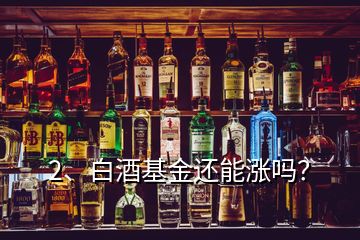 2、白酒基金還能漲嗎？