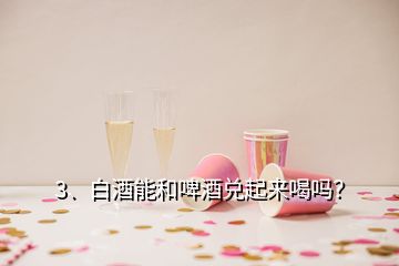 3、白酒能和啤酒兌起來喝嗎？