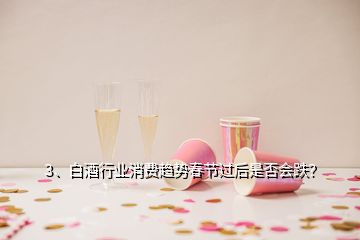 3、白酒行業(yè)消費(fèi)趨勢春節(jié)過后是否會跌？