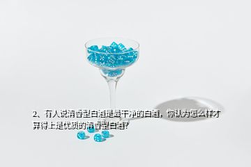 2、有人說清香型白酒是最干凈的白酒，你認(rèn)為怎么樣才算得上是優(yōu)質(zhì)的清香型白酒？