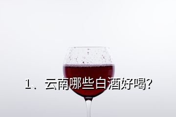 1、云南哪些白酒好喝？