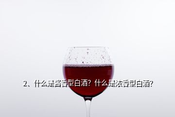 2、什么是醬香型白酒？什么是濃香型白酒？