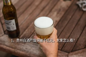 1、貴州白酒產(chǎn)值突破千億元，大家怎么看？