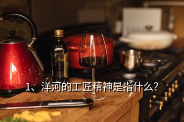 1、洋河的工匠精神是指什么？