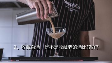 2、收藏白酒，是不是收藏老的酒比較好？