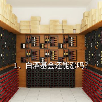 1、白酒基金還能漲嗎？