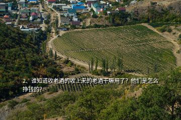 2、誰知道收老酒的收上來的老酒干嘛用了？他們是怎么掙錢的？