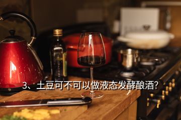 3、土豆可不可以做液態(tài)發(fā)酵釀酒？