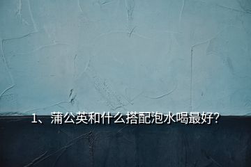 1、蒲公英和什么搭配泡水喝最好？