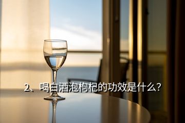 2、喝白酒泡枸杞的功效是什么？