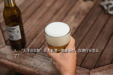 2、“五洋汾古郎”五大名酒一窩蜂漲價，白酒行業(yè)怎么了？