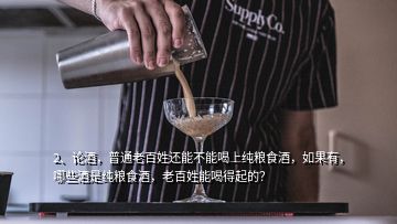 2、論酒，普通老百姓還能不能喝上純糧食酒，如果有，哪些酒是純糧食酒，老百姓能喝得起的？