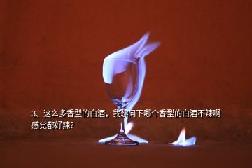 3、這么多香型的白酒，我想問下哪個香型的白酒不辣啊感覺都好辣？