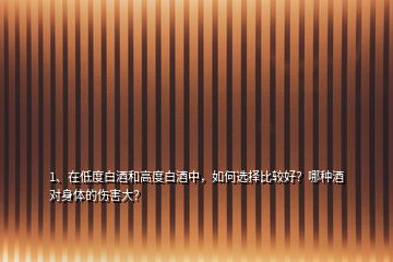 1、在低度白酒和高度白酒中，如何選擇比較好？哪種酒對(duì)身體的傷害大？