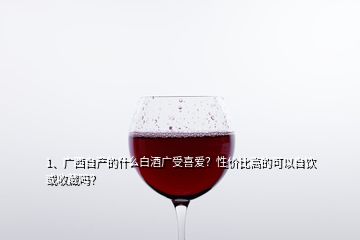 1、廣西自產(chǎn)的什么白酒廣受喜愛？性價比高的可以自飲或收藏嗎？