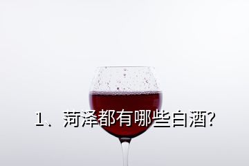 1、菏澤都有哪些白酒？