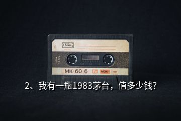 2、我有一瓶1983茅臺(tái)，值多少錢？