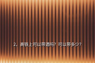 2、高鐵上可以帶酒嗎？可以帶多少？