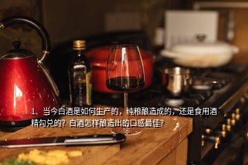 1、當(dāng)今白酒是如何生產(chǎn)的，純糧釀造成的，還是食用酒精勾兌的？白酒怎樣釀造出的口感最佳？