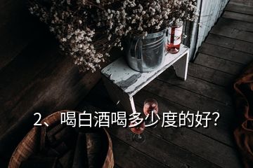 2、喝白酒喝多少度的好？