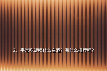 2、平常吃飯喝什么白酒？有什么推薦嗎？