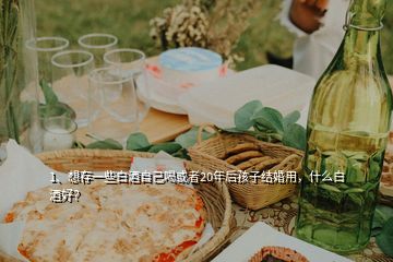 1、想存一些白酒自己喝或者20年后孩子結(jié)婚用，什么白酒好？