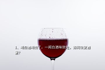 1、喝白酒喝傷了，一聞白酒味就吐，如何恢復(fù)酒量？