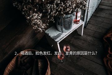 2、喝酒后，臉色發(fā)紅、發(fā)白、發(fā)青的原因是什么？