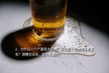 2、為什么一個產(chǎn)量很大的酒廠周邊連一點酒糟味都沒有？酒糟也沒有，怎么處理的？