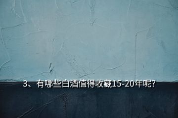 3、有哪些白酒值得收藏15-20年呢？