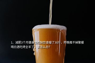 1、減肥3個月健身加控制飲食瘦了30斤，昨晚推不掉聚餐喝白酒吃烤全羊了，該怎么辦？